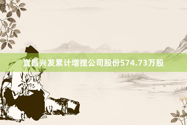 宜昌兴发累计增捏公司股份574.73万股