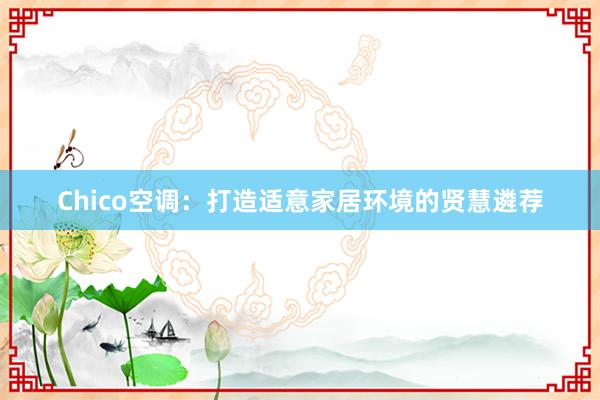 Chico空调：打造适意家居环境的贤慧遴荐