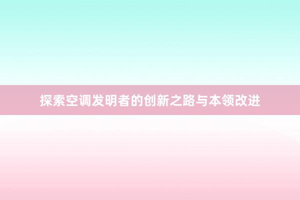 探索空调发明者的创新之路与本领改进