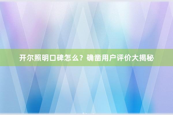 开尔照明口碑怎么？确凿用户评价大揭秘